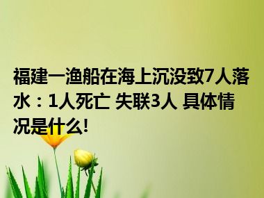 福建一渔船在海上沉没致7人落水：1人死亡 失联3人 具体情况是什么!