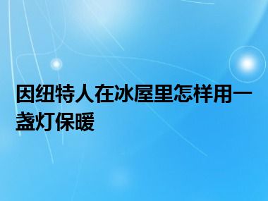 因纽特人在冰屋里怎样用一盏灯保暖