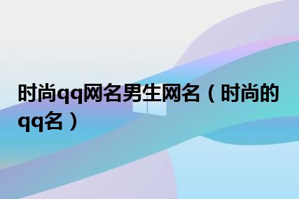 时尚qq网名男生网名（时尚的qq名）