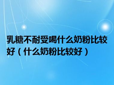 乳糖不耐受喝什么奶粉比较好（什么奶粉比较好）