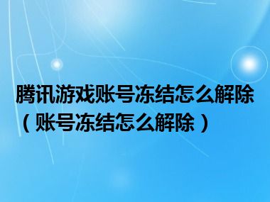 腾讯游戏账号冻结怎么解除（账号冻结怎么解除）