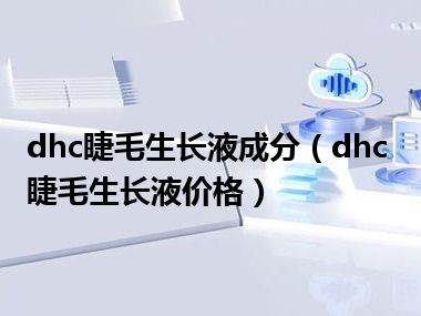 dhc睫毛生长液成分（dhc睫毛生长液价格）