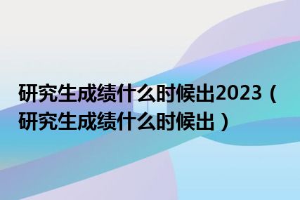 研究生成绩什么时候出2023（研究生成绩什么时候出）