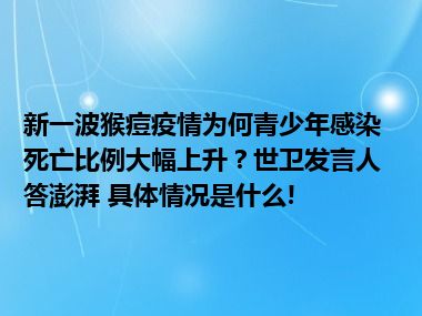 新一波猴痘疫情为何青少年感染死亡比例大幅上升？世卫发言人答澎湃 具体情况是什么!