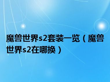 魔兽世界s2套装一览（魔兽世界s2在哪换）