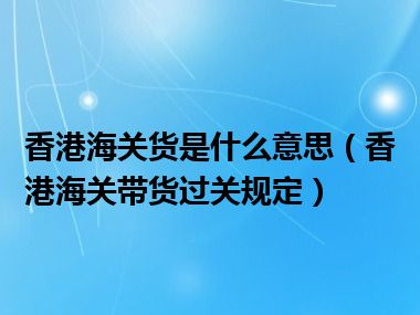 香港海关货是什么意思（香港海关带货过关规定）