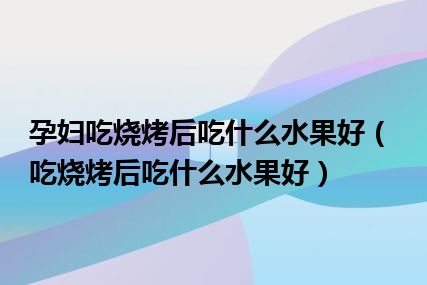 孕妇吃烧烤后吃什么水果好（吃烧烤后吃什么水果好）