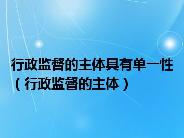 行政监督的主体具有单一性（行政监督的主体）