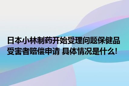 日本小林制药开始受理问题保健品受害者赔偿申请 具体情况是什么!