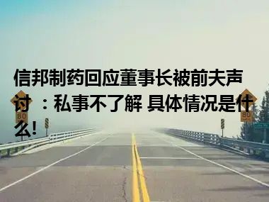 信邦制药回应董事长被前夫声讨 ：私事不了解 具体情况是什么!