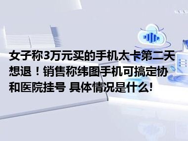 女子称3万元买的手机太卡第二天想退！销售称纬图手机可搞定协和医院挂号 具体情况是什么!