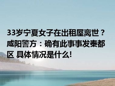 33岁宁夏女子在出租屋离世？咸阳警方：确有此事事发秦都区 具体情况是什么!