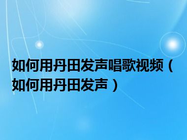 如何用丹田发声唱歌视频（如何用丹田发声）