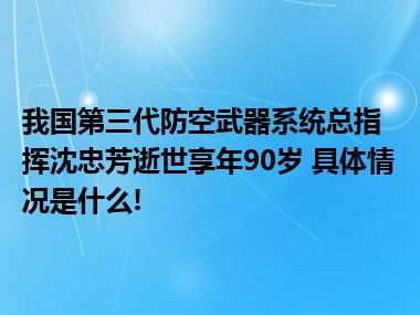 我国第三代防空武器系统总指挥沈忠芳逝世享年90岁 具体情况是什么!