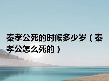 秦孝公死的时候多少岁（秦孝公怎么死的）