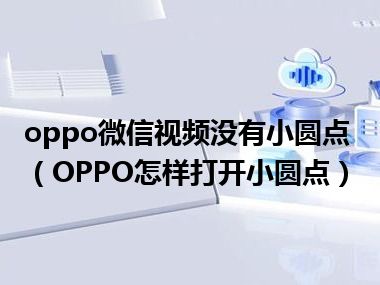 oppo微信视频没有小圆点（OPPO怎样打开小圆点）