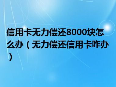 信用卡无力偿还8000块怎么办（无力偿还信用卡咋办）