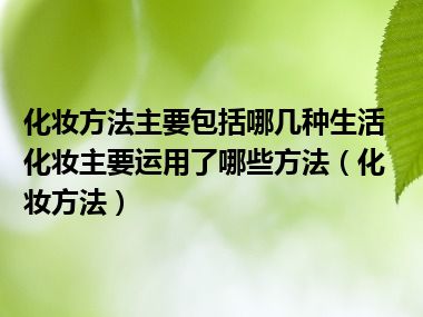 化妆方法主要包括哪几种生活化妆主要运用了哪些方法（化妆方法）