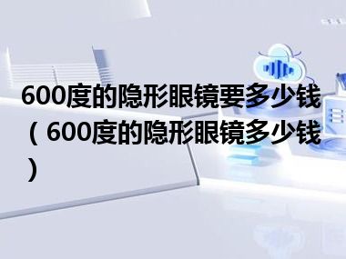 600度的隐形眼镜要多少钱（600度的隐形眼镜多少钱）