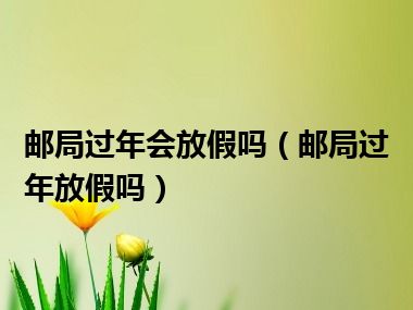 邮局过年会放假吗（邮局过年放假吗）