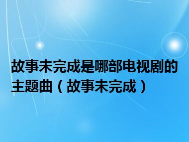 故事未完成是哪部电视剧的主题曲（故事未完成）