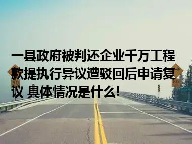 一县政府被判还企业千万工程款提执行异议遭驳回后申请复议 具体情况是什么!