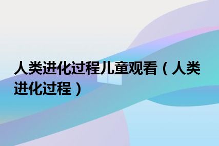 人类进化过程儿童观看（人类进化过程）