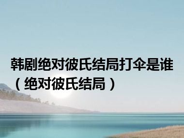 韩剧绝对彼氏结局打伞是谁（绝对彼氏结局）