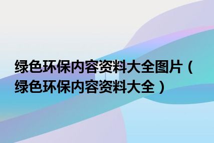 绿色环保内容资料大全图片（绿色环保内容资料大全）