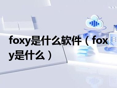 foxy是什么软件（foxy是什么）