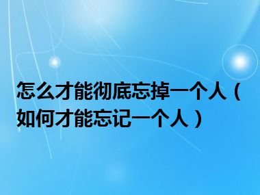 怎么才能彻底忘掉一个人（如何才能忘记一个人）