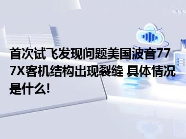 首次试飞发现问题美国波音777X客机结构出现裂缝 具体情况是什么!