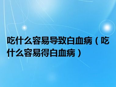 吃什么容易导致白血病（吃什么容易得白血病）