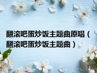 翻滚吧蛋炒饭主题曲原唱（翻滚吧蛋炒饭主题曲）