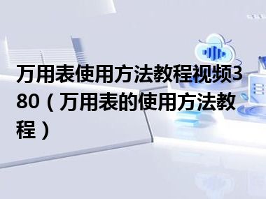 万用表使用方法教程视频380（万用表的使用方法教程）