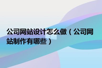 公司网站设计怎么做（公司网站制作有哪些）