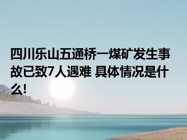 四川乐山五通桥一煤矿发生事故已致7人遇难 具体情况是什么!