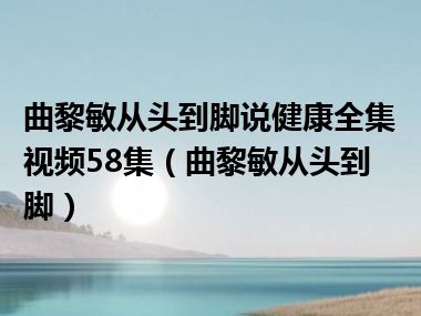 曲黎敏从头到脚说健康全集视频58集（曲黎敏从头到脚）