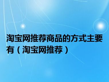 淘宝网推荐商品的方式主要有（淘宝网推荐）