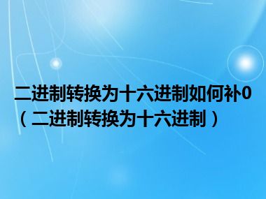 二进制转换为十六进制如何补0（二进制转换为十六进制）