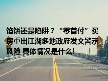 馅饼还是陷阱？“零首付”买房重出江湖多地政府发文警示风险 具体情况是什么!