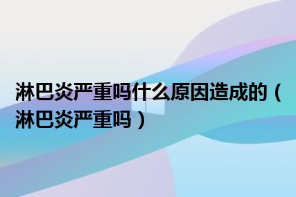 淋巴炎严重吗什么原因造成的（淋巴炎严重吗）