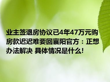 业主签退房协议已4年47万元购房款迟迟难要回襄阳官方：正想办法解决 具体情况是什么!