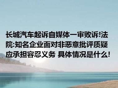 长城汽车起诉自媒体一审败诉!法院:知名企业面对非恶意批评质疑应承担容忍义务 具体情况是什么!