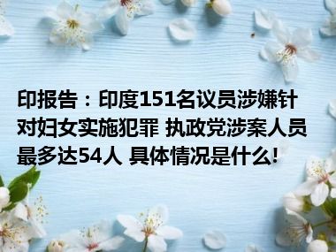 印报告：印度151名议员涉嫌针对妇女实施犯罪 执政党涉案人员最多达54人 具体情况是什么!