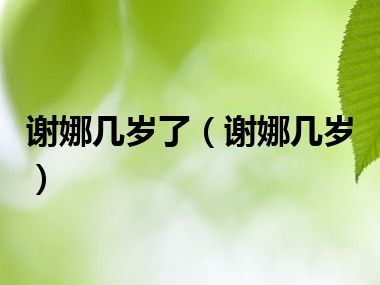 谢娜几岁了（谢娜几岁）