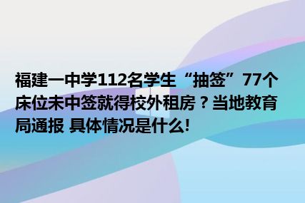 福建一中学112名学生“抽签”77个床位未中签就得校外租房？当地教育局通报 具体情况是什么!