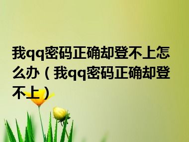 我qq密码正确却登不上怎么办（我qq密码正确却登不上）