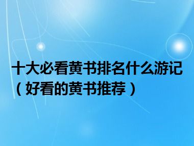 十大必看黄书排名什么游记（好看的黄书推荐）