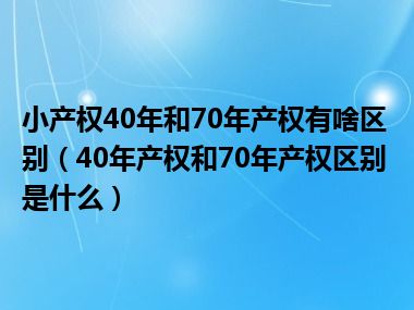 小产权40年和70年产权有啥区别（40年产权和70年产权区别是什么）